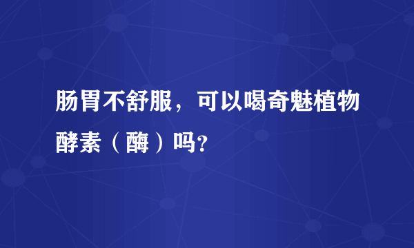 肠胃不舒服，可以喝奇魅植物酵素（酶）吗？