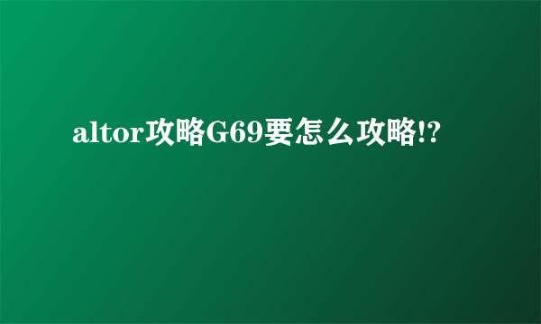 altor攻略G69要怎么攻略!?