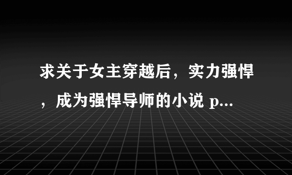 求关于女主穿越后，实力强悍，成为强悍导师的小说 ps:例如《极品狂师》《绝色帝师红颜》之类的