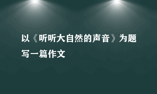 以《听听大自然的声音》为题写一篇作文