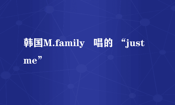 韩国M.family   唱的 “just me”