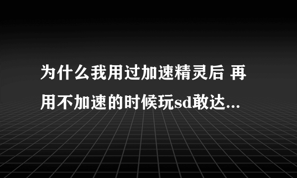 为什么我用过加速精灵后 再用不加速的时候玩sd敢达为什么感觉里面的动作慢了 求大仙解决问题