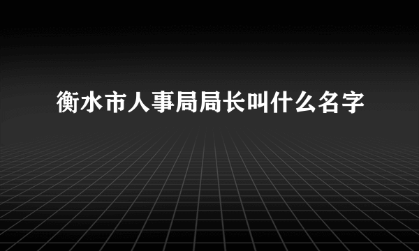 衡水市人事局局长叫什么名字