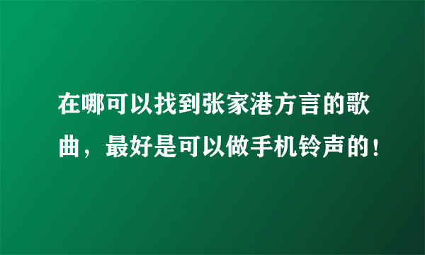 在哪可以找到张家港方言的歌曲，最好是可以做手机铃声的！