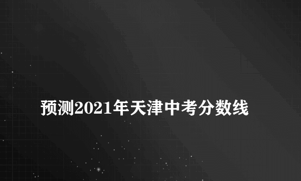 
预测2021年天津中考分数线

