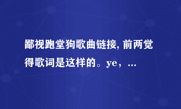 鄙视跑堂狗歌曲链接, 前两觉得歌词是这样的。ye，我说跑堂的人 你可不可以不要学狗。事先声明 我狠温柔 急