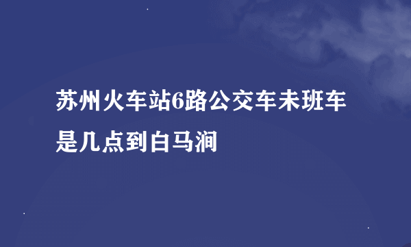 苏州火车站6路公交车未班车是几点到白马涧