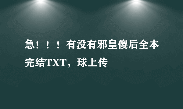 急！！！有没有邪皇傻后全本完结TXT，球上传