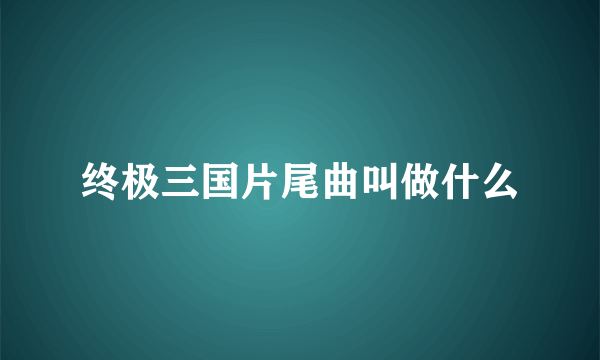 终极三国片尾曲叫做什么