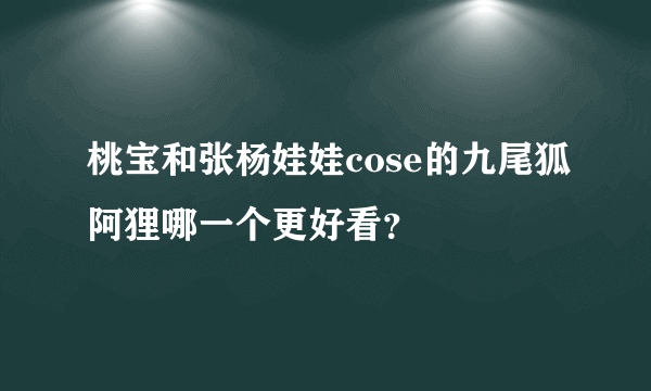 桃宝和张杨娃娃cose的九尾狐阿狸哪一个更好看？