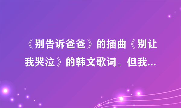 《别告诉爸爸》的插曲《别让我哭泣》的韩文歌词。但我要中文的发音。