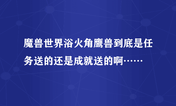 魔兽世界浴火角鹰兽到底是任务送的还是成就送的啊……