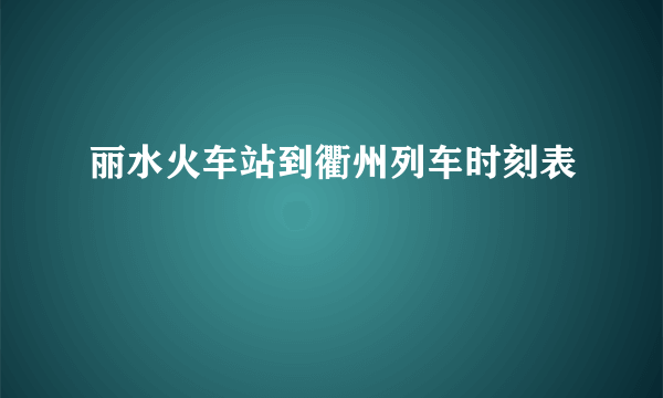 丽水火车站到衢州列车时刻表