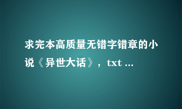 求完本高质量无错字错章的小说《异世大话》，txt 密码和连接都给我谢谢