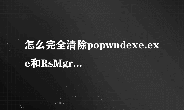 怎么完全清除popwndexe.exe和RsMgrSvc.exe？