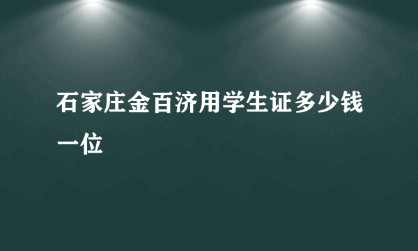 石家庄金百济用学生证多少钱一位