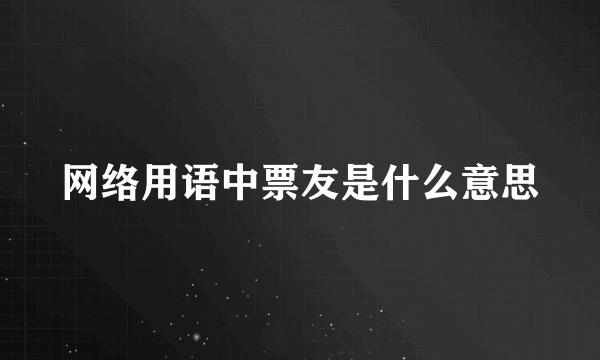 网络用语中票友是什么意思