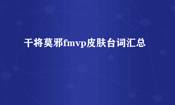 干将莫邪fmvp皮肤台词汇总