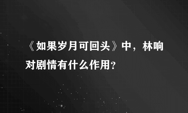 《如果岁月可回头》中，林响对剧情有什么作用？