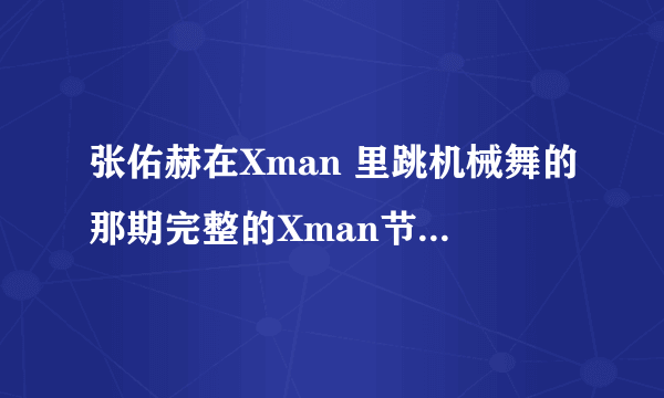 张佑赫在Xman 里跳机械舞的那期完整的Xman节目视频?