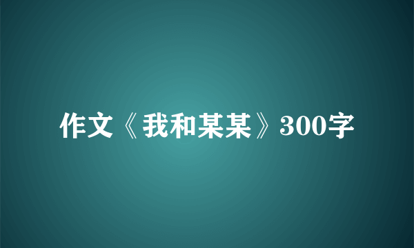 作文《我和某某》300字