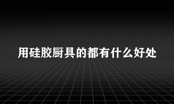 用硅胶厨具的都有什么好处