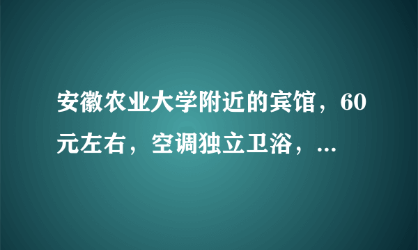 安徽农业大学附近的宾馆，60元左右，空调独立卫浴，干净卫生，噪音小的，跪求！！！