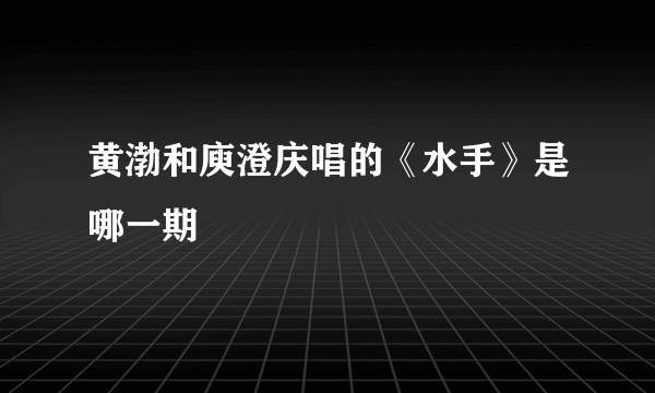 黄渤和庾澄庆唱的《水手》是哪一期