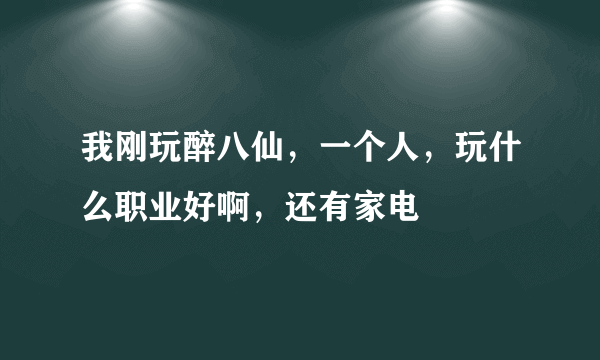 我刚玩醉八仙，一个人，玩什么职业好啊，还有家电