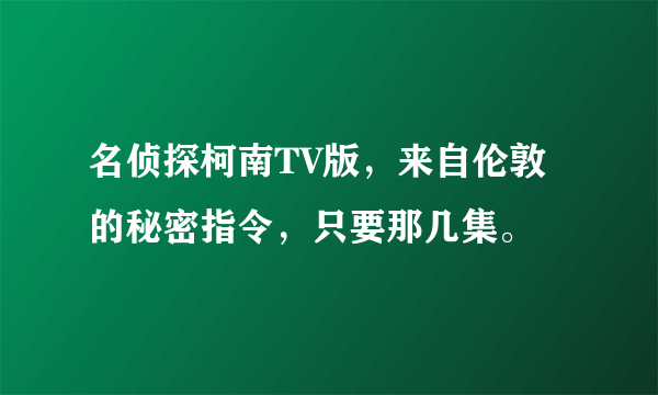 名侦探柯南TV版，来自伦敦的秘密指令，只要那几集。