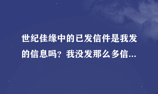 世纪佳缘中的已发信件是我发的信息吗？我没发那么多信息怎么发出那么多呢？是否是佳缘内部在暗想操作？