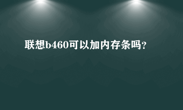 联想b460可以加内存条吗？