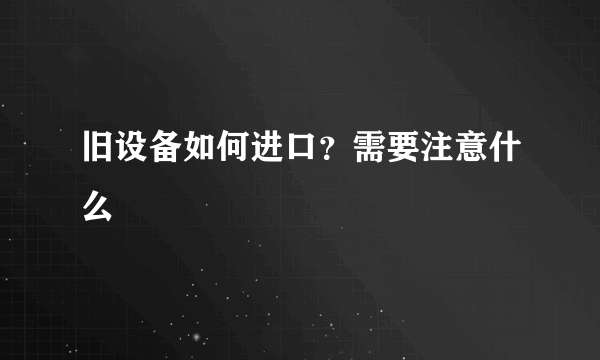 旧设备如何进口？需要注意什么