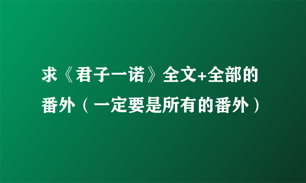 求《君子一诺》全文+全部的番外（一定要是所有的番外）