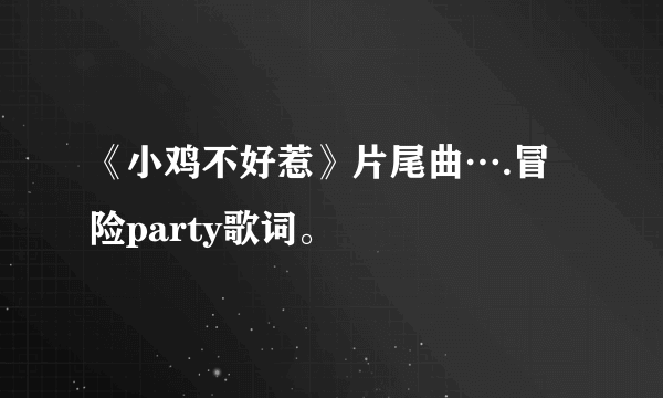 《小鸡不好惹》片尾曲….冒险party歌词。