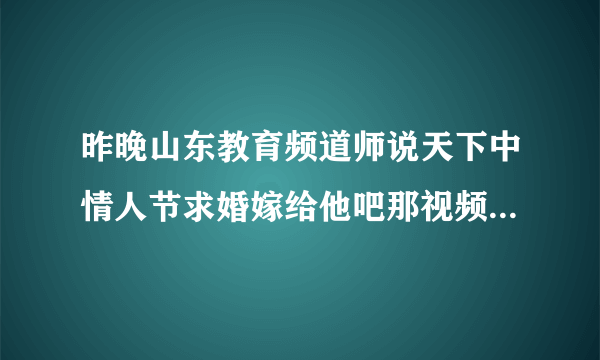 昨晚山东教育频道师说天下中情人节求婚嫁给他吧那视频的背景音乐是什么歌