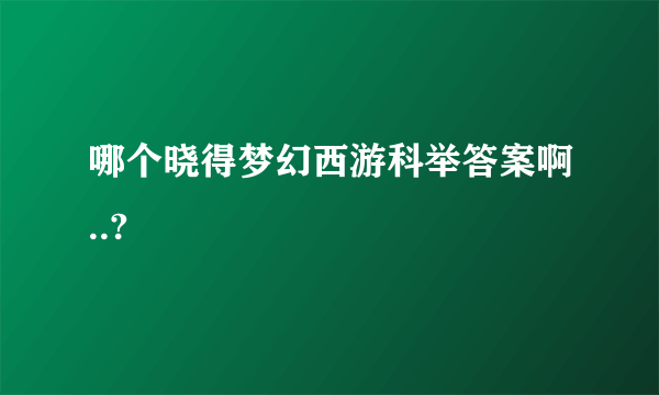 哪个晓得梦幻西游科举答案啊..?