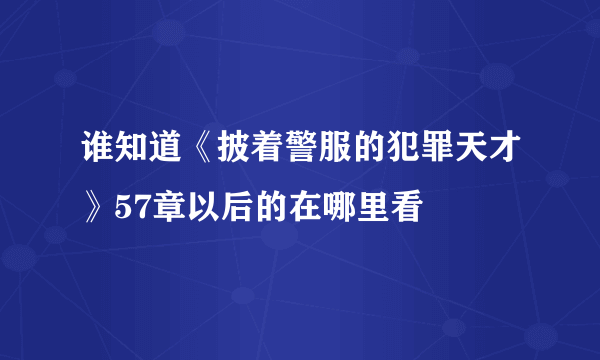 谁知道《披着警服的犯罪天才》57章以后的在哪里看