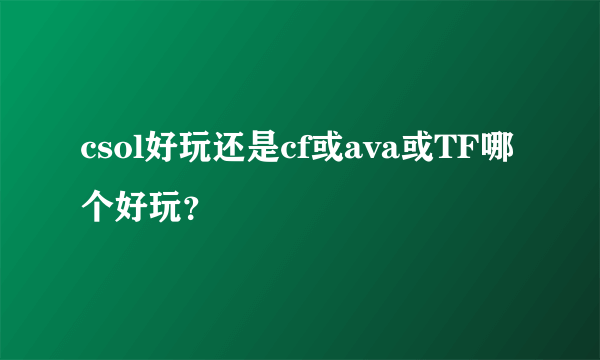 csol好玩还是cf或ava或TF哪个好玩？