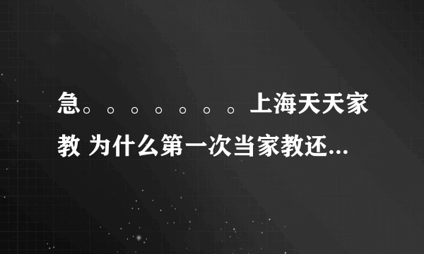 急。。。。。。。上海天天家教 为什么第一次当家教还要先帮家长垫付中介费?会不会存在欺骗？