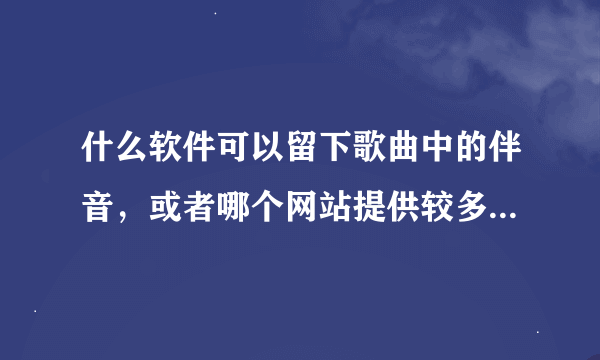 什么软件可以留下歌曲中的伴音，或者哪个网站提供较多的歌曲伴奏。