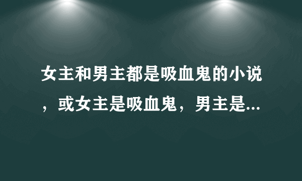 女主和男主都是吸血鬼的小说，或女主是吸血鬼，男主是猎人神马的