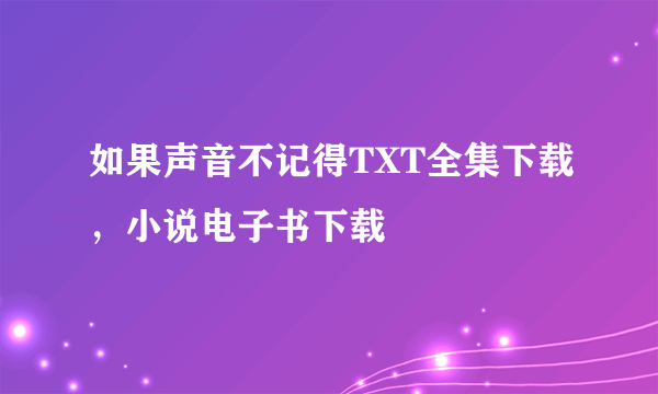 如果声音不记得TXT全集下载，小说电子书下载