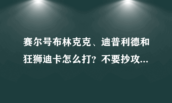 赛尔号布林克克、迪普利德和狂狮迪卡怎么打？不要抄攻略！！加分！！！