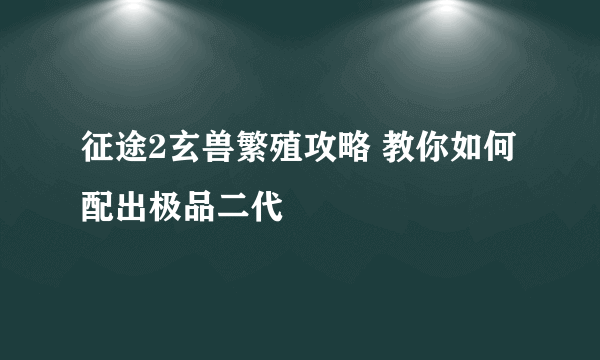 征途2玄兽繁殖攻略 教你如何配出极品二代