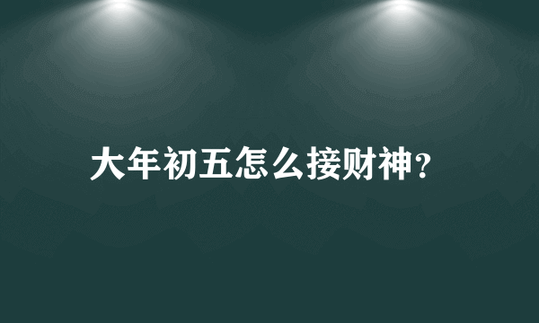 大年初五怎么接财神？