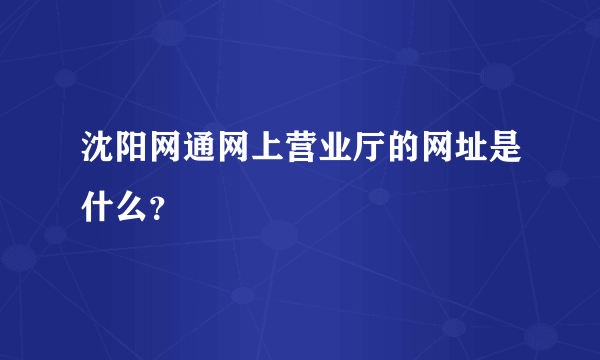 沈阳网通网上营业厅的网址是什么？