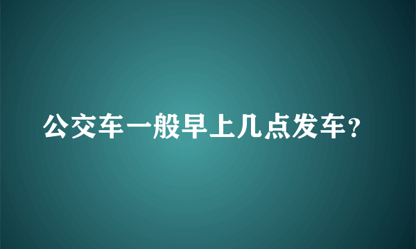 公交车一般早上几点发车？