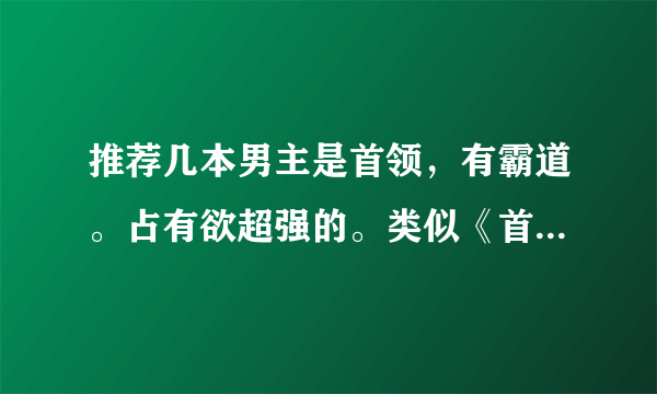 推荐几本男主是首领，有霸道。占有欲超强的。类似《首领霸爱 痴恋灰姑娘》