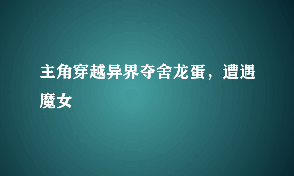 主角穿越异界夺舍龙蛋，遭遇魔女